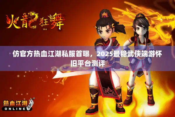 仿官方热血江湖私服首曝，2025最稳武侠端游怀旧平台测评