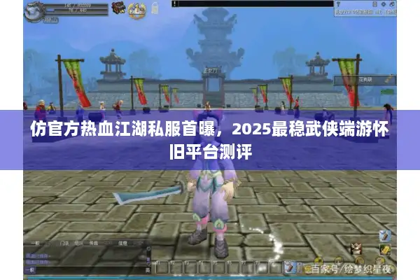 仿官方热血江湖私服首曝，2025最稳武侠端游怀旧平台测评