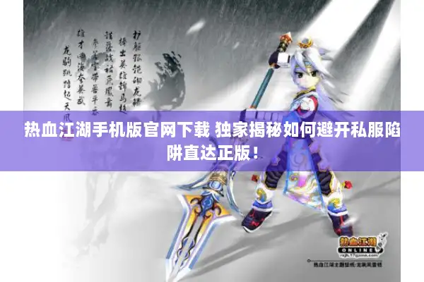 热血江湖手机版官网下载 独家揭秘如何避开私服陷阱直达正版！