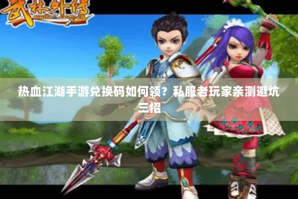 热血江湖手游兑换码如何领？私服老玩家亲测避坑三招