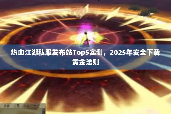 热血江湖私服发布站Top5实测，2025年安全下载黄金法则