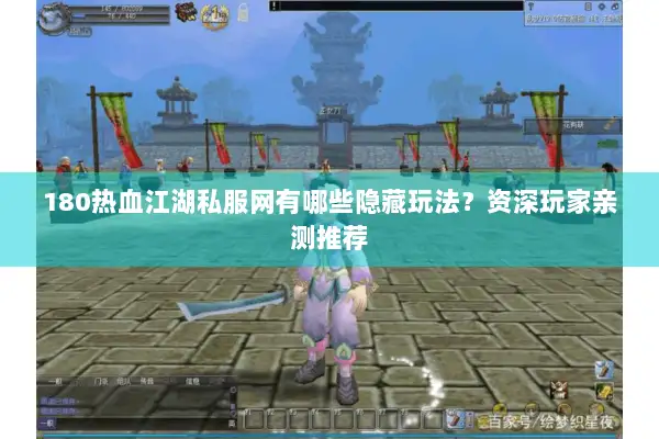 180热血江湖私服网有哪些隐藏玩法？资深玩家亲测推荐