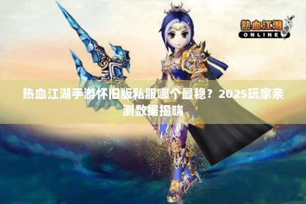 热血江湖手游怀旧版私服哪个最稳?2025玩家亲测数据揭晓 热血江湖手游怀旧版私服哪个最稳?2025玩家亲测数据揭晓