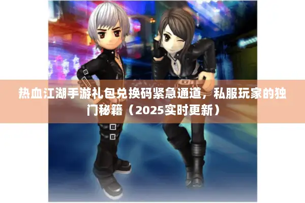 热血江湖手游礼包兑换码紧急通道，私服玩家的独门秘籍（2025实时更新）