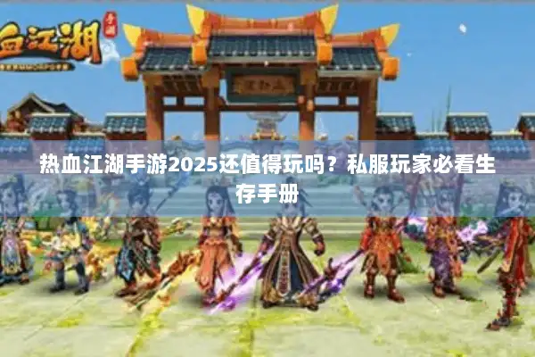 热血江湖手游2025还值得玩吗？私服玩家必看生存手册