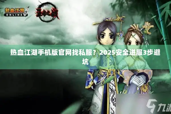 热血江湖手机版官网找私服？2025安全进服3步避坑