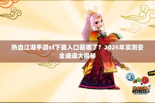 热血江湖手游sf下载入口藏哪了？2025年实测安全通道大揭秘