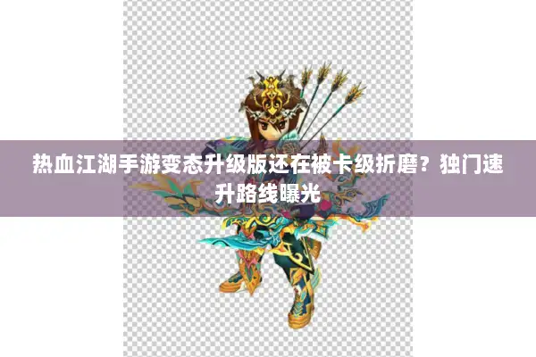 热血江湖手游变态升级版还在被卡级折磨？独门速升路线曝光