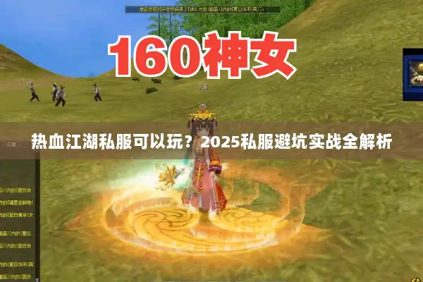 热血江湖私服可以玩?2025私服避坑实战全解析 热血江湖私服可以玩?2025私服避坑实战全解析