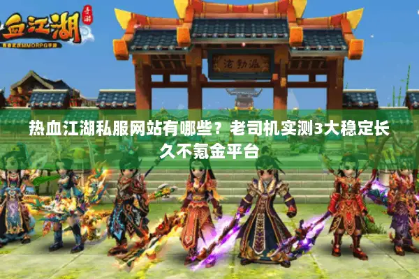 热血江湖私服网站有哪些？老司机实测3大稳定长久不氪金平台