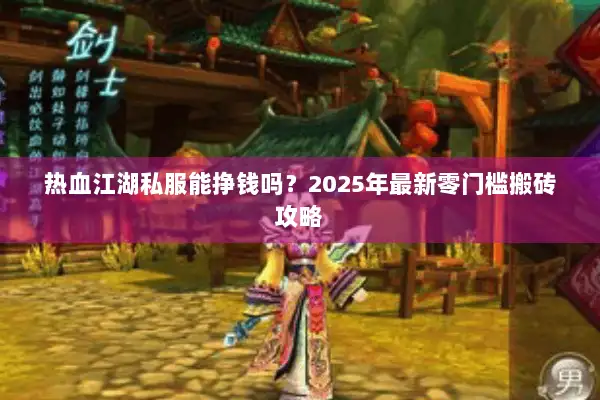 热血江湖私服能挣钱吗?2025年最新零门槛搬砖攻略 热血江湖私服能挣钱吗?2025年最新零门槛搬砖攻略