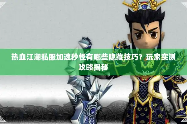 热血江湖私服加速秒怪有哪些隐藏技巧？玩家实测攻略揭秘