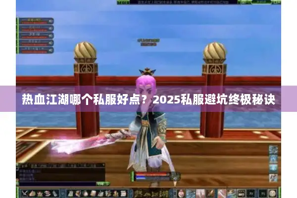 热血江湖哪个私服好点?2025私服避坑终极秘诀 热血江湖哪个私服好点?2025私服避坑终极秘诀
