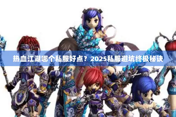 热血江湖哪个私服好点?2025私服避坑终极秘诀 热血江湖哪个私服好点?2025私服避坑终极秘诀
