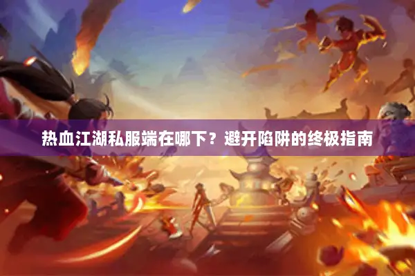 热血江湖私服端在哪下?避开陷阱的终极指南 热血江湖私服端在哪下?避开陷阱的终极指南