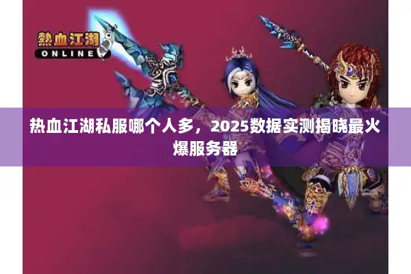 热血江湖私服哪个人多,2025数据实测揭晓最火爆服务器 热血江湖私服哪个人多,2025数据实测揭晓最火爆服务器