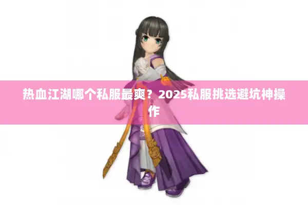 热血江湖哪个私服最爽？2025私服挑选避坑神操作