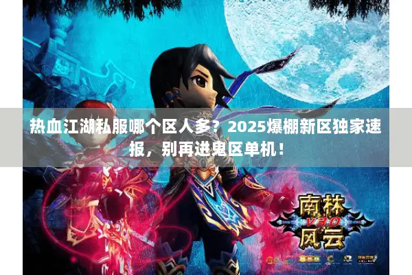 热血江湖私服哪个区人多？2025爆棚新区独家速报，别再进鬼区单机！