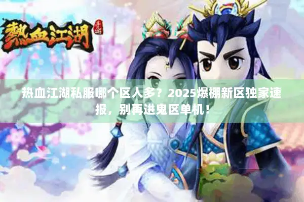 热血江湖私服哪个区人多？2025爆棚新区独家速报，别再进鬼区单机！