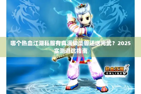 哪个热血江湖私服有真满级圣兽还送光武？2025实测避坑指南