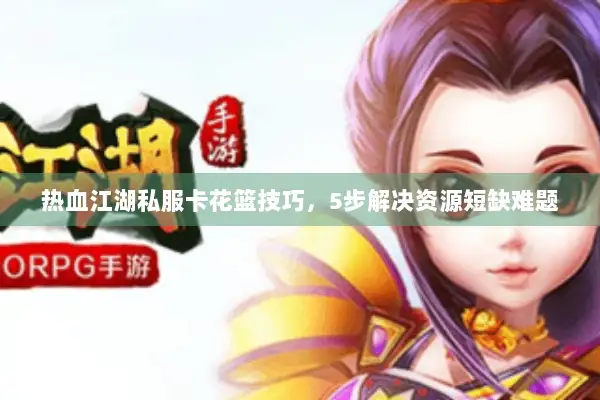 热血江湖私服卡花篮技巧，5步解决资源短缺难题