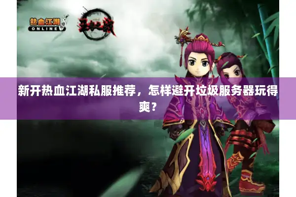 新开热血江湖私服推荐，怎样避开垃圾服务器玩得爽？