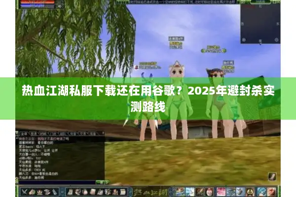 热血江湖私服下载还在用谷歌？2025年避封杀实测路线