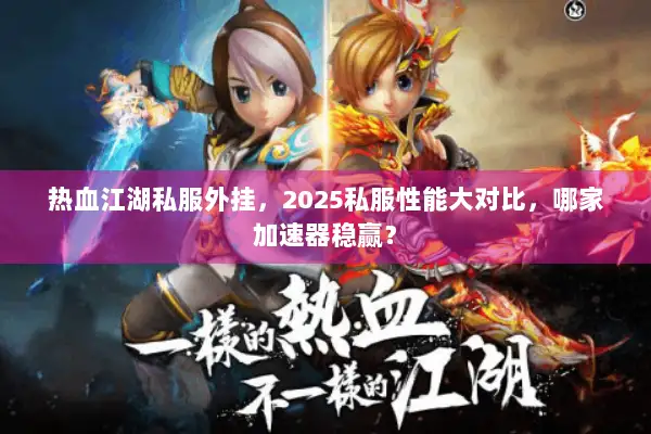 热血江湖私服外挂，2025私服性能大对比，哪家加速器稳赢？