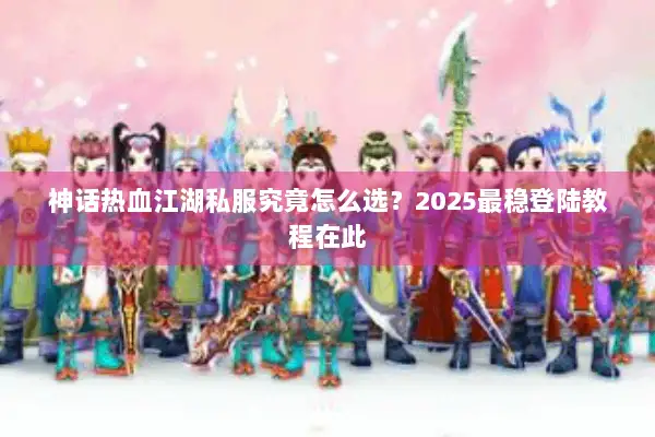 神话热血江湖私服究竟怎么选？2025最稳登陆教程在此