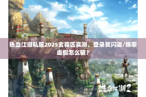 热血江湖私服2025玄霜区实测，登录就闪退/爆率虚假怎么破？