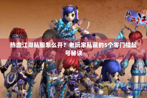 热血江湖私服怎么开？老玩家私藏的5个零门槛起号秘诀