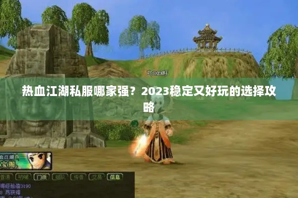 热血江湖私服哪家强？2023稳定又好玩的选择攻略