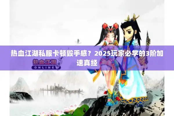 热血江湖私服卡顿毁手感？2025玩家必学的3阶加速真经