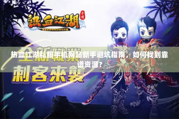 热血江湖私服手机网站新手避坑指南，如何找到靠谱资源？