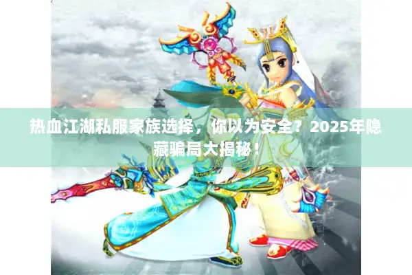 热血江湖私服家族选择，你以为安全？2025年隐藏骗局大揭秘！
