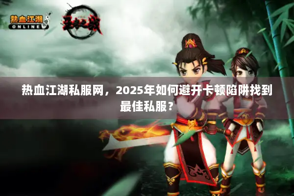 热血江湖私服网，2025年如何避开卡顿陷阱找到最佳私服？