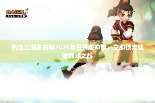 热血江湖发布网2025秋日开服冲锋,立即锁定私服巅峰之旅 热血江湖发布网2025秋日开服冲锋,立即锁定私服巅峰之旅
