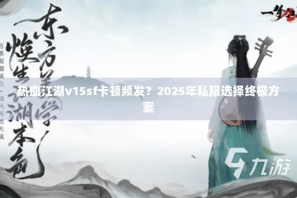 热血江湖v15sf卡顿频发?2025年私服选择终极方案 热血江湖v15sf卡顿频发?2025年私服选择终极方案
