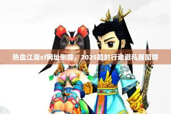 热血江湖sf网址删除，2025即刻行动避私服陷阱