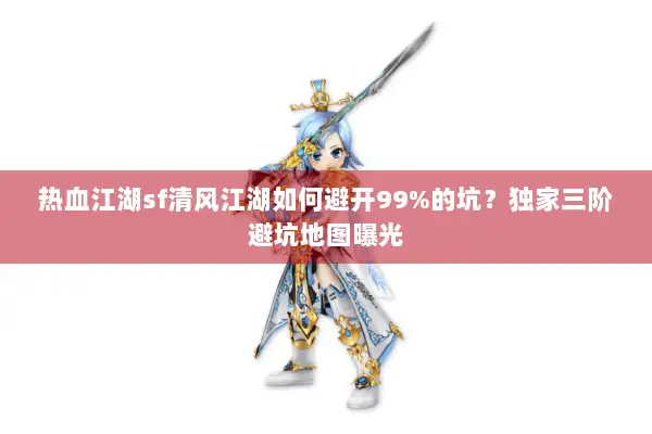 热血江湖sf清风江湖如何避开99%的坑？独家三阶避坑地图曝光