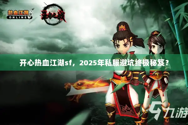 开心热血江湖sf，2025年私服避坑终极秘笈？