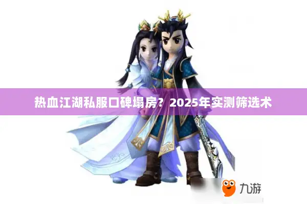 热血江湖私服口碑塌房？2025年实测筛选术