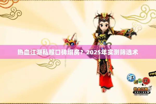 热血江湖私服口碑塌房？2025年实测筛选术