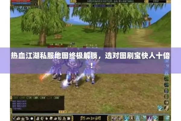 热血江湖私服地图终极解锁，选对图刷宝快人十倍！