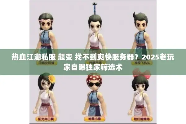 热血江湖私服 超变 找不到爽快服务器？2025老玩家自曝独家筛选术