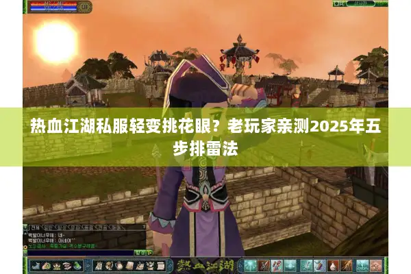 热血江湖私服轻变挑花眼?老玩家亲测2025年五步排雷法 热血江湖私服轻变挑花眼?老玩家亲测2025年五步排雷法