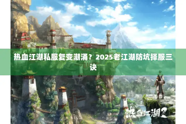 热血江湖私服复变潮涌？2025老江湖防坑择服三诀