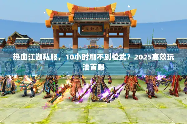 热血江湖私服,10小时刷不到橙武?2025高效玩法首曝 热血江湖私服,10小时刷不到橙武?2025高效玩法首曝