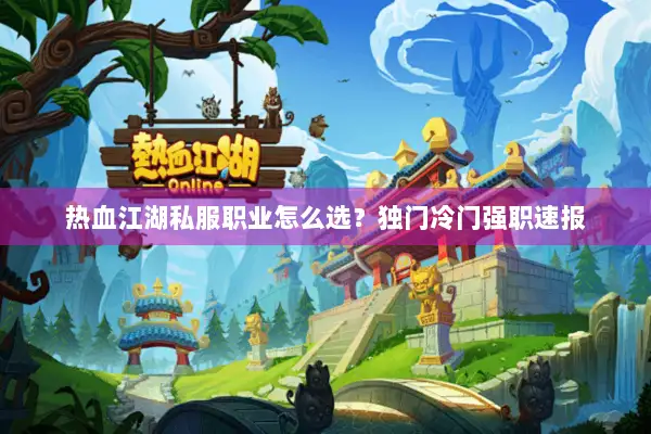 热血江湖私服职业怎么选？独门冷门强职速报