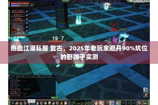 热血江湖私服 复古，2025年老玩家避开90%坑位的野路子实测
